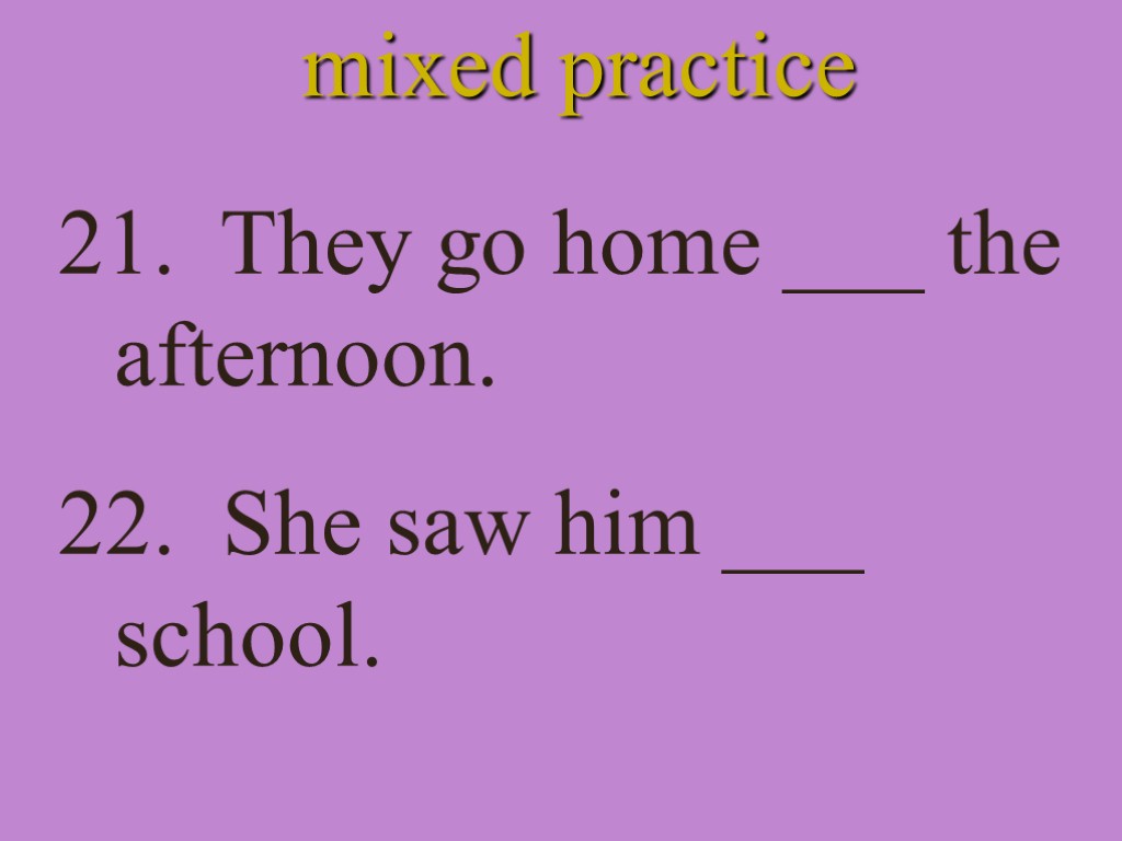 mixed practice 21. They go home ___ the afternoon. 22. She saw him ___